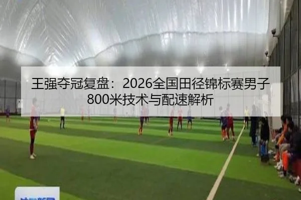 王强夺冠复盘：2026全国田径锦标赛男子800米技术与配速解析