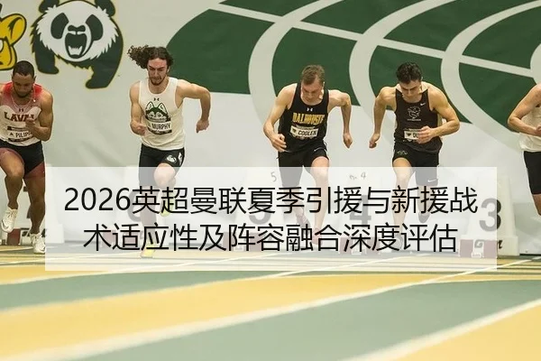 2026英超曼联夏季引援与新援战术适应性及阵容融合深度评估